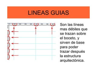 LINEAS GUIAS
         Son las líneas
         mas débiles que
         se trazan sobre
         el boceto, y
         sirven de base
         para poder
         trazar después
         la estructura
         arquitectónica.
 