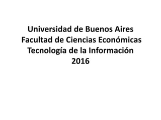 Universidad de Buenos Aires
Facultad de Ciencias Económicas
Tecnología de la Información
2016
 
