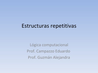 Estructuras repetitivas Lógica computacional Prof. Campazzo Eduardo  Prof. Guzmán Alejandra 