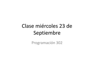 Clase miércoles 23 de Septiembre Programación 302 