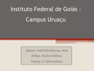 Instituto Federal de Goiás Campus Uruaçu

Alunos: Gabriella Rayssa, Jean

Felipe, Paula Cristina;
Turma: 2° informática.

 