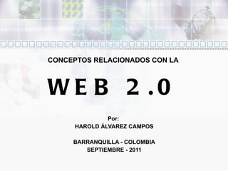 CONCEPTOS RELACIONADOS CON LA  WEB 2.0 Por:   HAROLD ÁLVAREZ CAMPOS BARRANQUILLA - COLOMBIA SEPTIEMBRE - 2011 