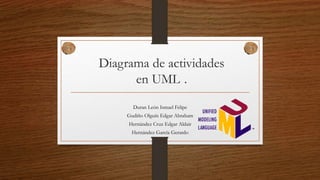 Diagrama de actividades
en UML .
Duran León Ismael Felipe
Gudiño Olguín Edgar Abraham
Hernández Cruz Edgar Aldair
Hernández García Gerardo
 