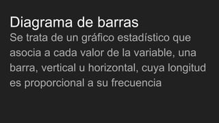 Diagrama de barras
Se trata de un gráfico estadístico que
asocia a cada valor de la variable, una
barra, vertical u horizontal, cuya longitud
es proporcional a su frecuencia
 