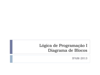 Lógica de Programação I
Diagrama de Blocos
IFAM-2013
 