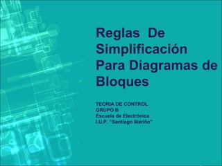 Reglas De
Simplificación
Para Diagramas de
Bloques
TEORIA DE CONTROL
GRUPO B
Escuela de Electrónica
I.U.P. “Santiago Mariño”
 