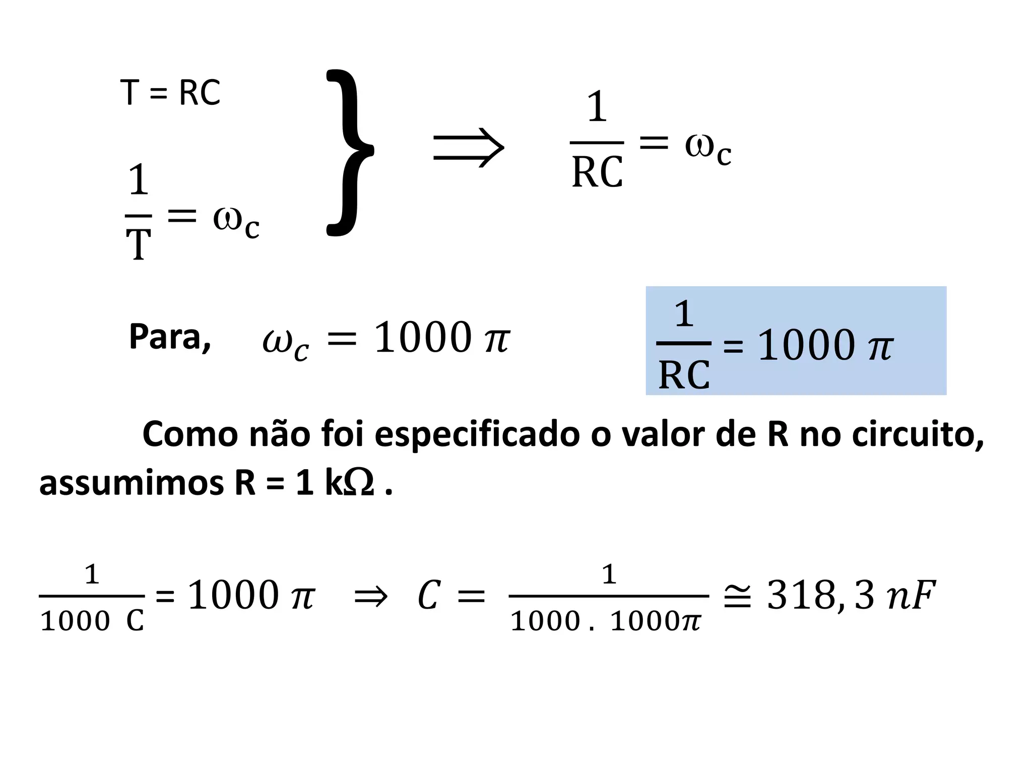 T = RC
1
T
= c
𝜔𝑐 = 1000 𝜋
} 
1
RC
= c
Para,
1
RC
= 1000 𝜋
Como não foi especificado o valor de R no circuito,
assumimos R = 1 k .
1
1000 C
= 1000 𝜋 𝐶 =
1
1000 . 1000𝜋
≅ 318, 3 𝑛𝐹
 