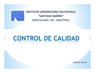 INSTITUTO UNIVERSITARIO POLITECNICO
“SANTIAGO MARIÑO”
ESPECIALIDAD: ING. INDUSTRIAL
CONTROL DE CALIDAD
Joseany Souza
 
