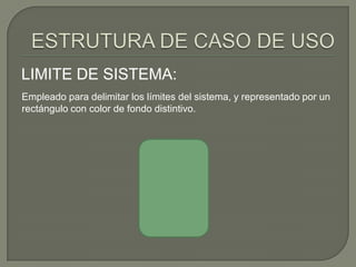 LIMITE DE SISTEMA:
Empleado para delimitar los límites del sistema, y representado por un
rectángulo con color de fondo distintivo.
 