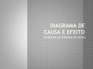 DIAGRAMA DE 
CAUSA E EFEITO 
(ISHIKAWA OU ESPINHA DE PEIXE) 
 