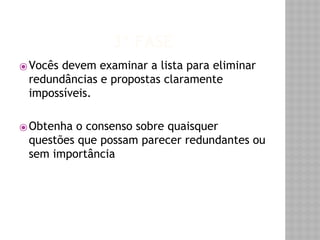 3º FASE 
⦿Vocês devem examinar a lista para eliminar 
redundâncias e propostas claramente 
impossíveis. 
⦿Obtenha o consenso sobre quaisquer 
questões que possam parecer redundantes ou 
sem importância 
 