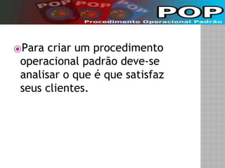 ⦿Para criar um procedimento 
operacional padrão deve-se 
analisar o que é que satisfaz 
seus clientes. 
 