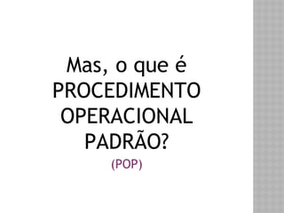 Mas, o que é 
PROCEDIMENTO 
OPERACIONAL 
PADRÃO? 
(POP) 
 