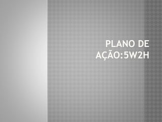 PLANO DE 
AÇÃO:5W2H 
 