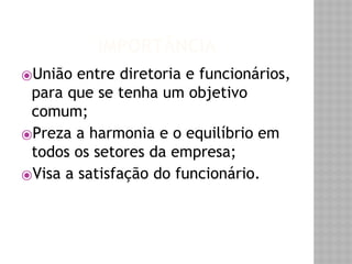 IMPORTÂNCIA 
⦿União entre diretoria e funcionários, 
para que se tenha um objetivo 
comum; 
⦿Preza a harmonia e o equilíbrio em 
todos os setores da empresa; 
⦿Visa a satisfação do funcionário. 
 