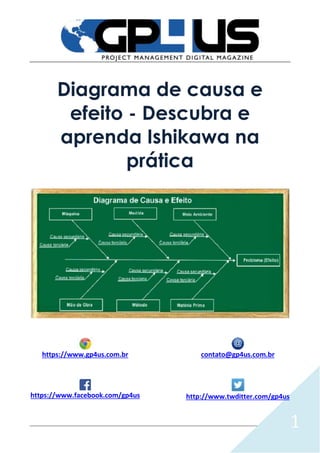 1
Diagrama de causa e
efeito - Descubra e
aprenda Ishikawa na
prática
https://www.gp4us.com.br contato@gp4us.com.br
https://www.facebook.com/gp4us http://www.twditter.com/gp4us
 