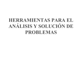 HERRAMIENTAS PARA EL
ANÁLISIS Y SOLUCIÓN DE
PROBLEMAS
 