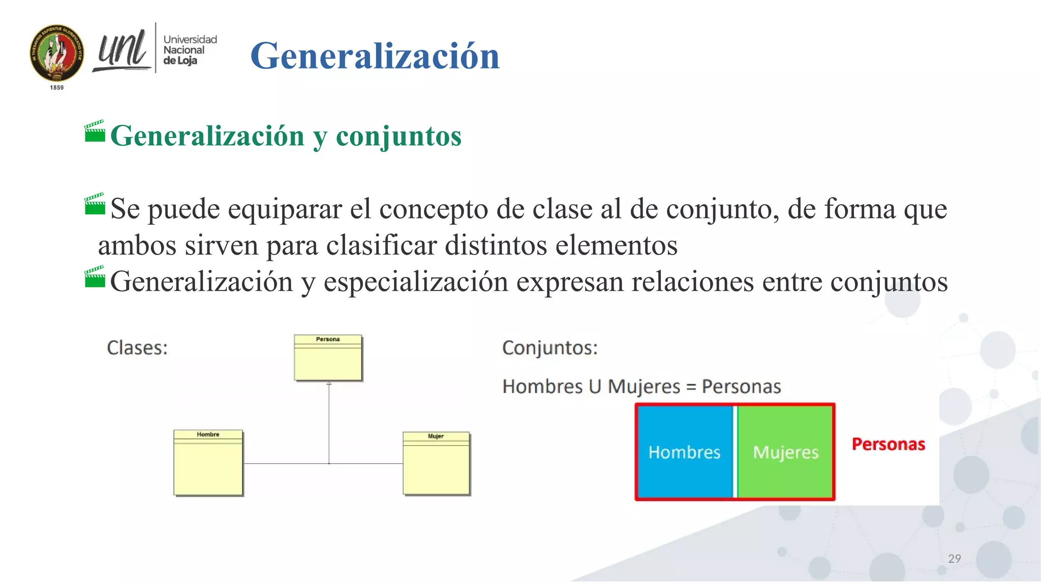 29
Generalización
Generalización y conjuntos
Se puede equiparar el concepto de clase al de conjunto, de forma que
ambos sirven para clasificar distintos elementos
Generalización y especialización expresan relaciones entre conjuntos
 