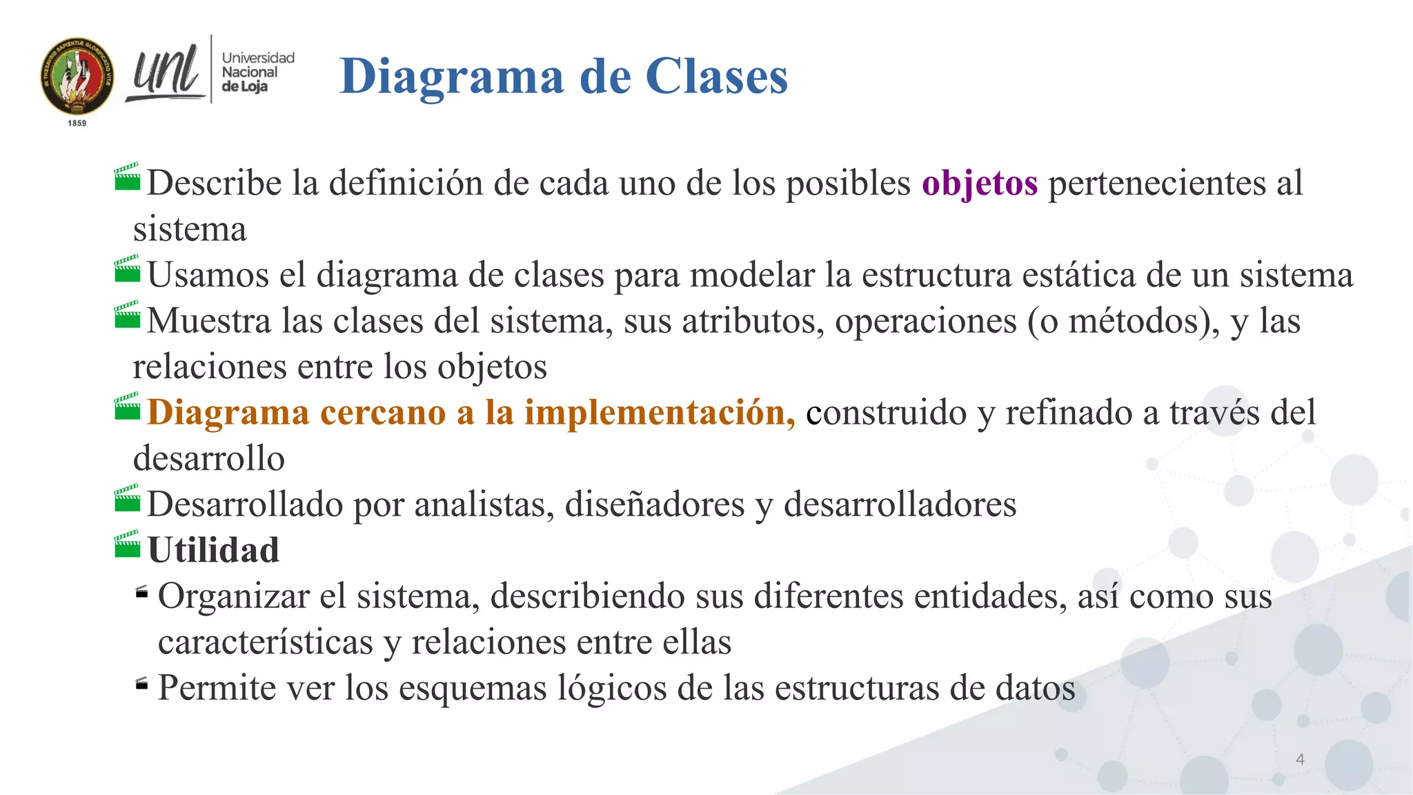 4
Diagrama de Clases
Describe la definición de cada uno de los posibles objetos pertenecientes al
sistema
Usamos el diagrama de clases para modelar la estructura estática de un sistema
Muestra las clases del sistema, sus atributos, operaciones (o métodos), y las
relaciones entre los objetos
Diagrama cercano a la implementación, construido y refinado a través del
desarrollo
Desarrollado por analistas, diseñadores y desarrolladores
Utilidad

Organizar el sistema, describiendo sus diferentes entidades, así como sus
características y relaciones entre ellas

Permite ver los esquemas lógicos de las estructuras de datos
 