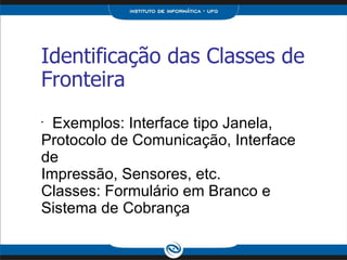 Identificação das Classes de Fronteira Exemplos: Interface tipo Janela, Protocolo de Comunicação, Interface de Impressão, Sensores, etc. Classes: Formulário em Branco e Sistema de Cobrança 
