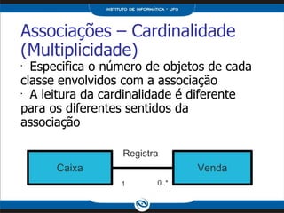 Associações – Cardinalidade (Multiplicidade) Especifica o número de objetos de cada classe envolvidos com a associação A leitura da cardinalidade é diferente para os diferentes sentidos da associação Caixa Venda Registra 1 0..* 