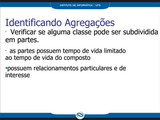 Identificando Agregações Verificar se alguma classe pode ser subdividida em partes. as partes possuem tempo de vida limitado ao tempo de vida do composto possuem relacionamentos particulares e de interesse 