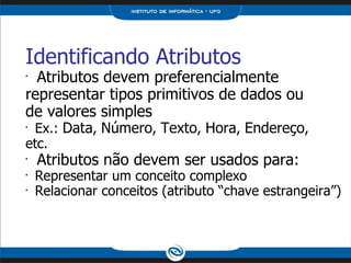 Identificando Atributos Atributos devem preferencialmente representar tipos primitivos de dados ou de valores simples Ex.:  Data ,  Número ,  Texto ,  Hora ,  Endereço , etc.   Atributos não devem ser usados para: Representar um conceito complexo Relacionar conceitos (atributo “chave estrangeira”) 