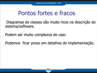 Pontos fortes e fracos Diagramas de classes são muito ricos na descrição do sistema/software. Podem ser muito complexos de usar. Podemos  ficar preso em detalhes de implementação. 