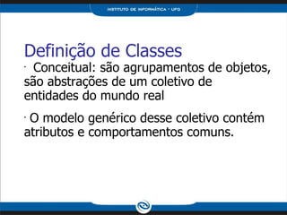 Definição de Classes Conceitual: são agrupamentos de objetos, são abstrações de um coletivo de entidades do mundo real O modelo genérico desse coletivo contém atributos e comportamentos comuns. 