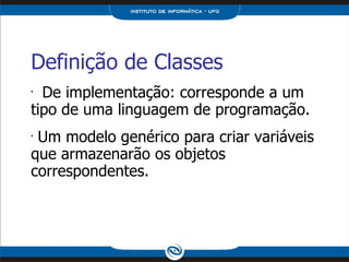 Definição de Classes De implementação: corresponde a um tipo de uma linguagem de programação. Um modelo genérico para criar variáveis que armazenarão os objetos correspondentes. 