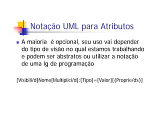 Notação UML para Atributos
A maioria é opcional, seu uso vai depender
do tipo de visão no qual estamos trabalhando
e podem...