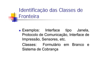Identificação das Classes de
Fronteira
Exemplos: Interface tipo Janela,
Protocolo de Comunicação, Interface de
Impressão, ...