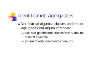 Identificando Agregações
Verificar se algumas classes podem ser
agrupadas em algum composto:
elas são geralmente criadas/d...