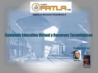 Complejo Educativo Virtual y Recursos Tecnológicos
Experto en Educación Virtual-Modulo 6
Cecilia Graziani
Coordinadora
Exploradoras:
Olga Emboz
 