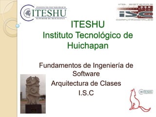 ITESHU
 Instituto Tecnológico de
         Huichapan

Fundamentos de Ingeniería de
          Software
   Arquitectura de Clases
            I.S.C
 