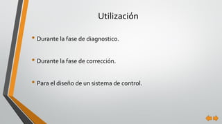 Utilización 
•Durante la fase de diagnostico. 
•Durante la fase de corrección. 
•Para el diseño de un sistema de control.  