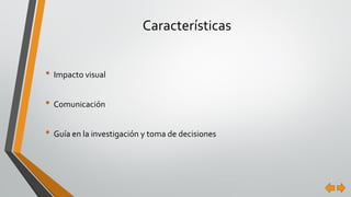Características
• Impacto visual
• Comunicación
• Guía en la investigación y toma de decisiones
 