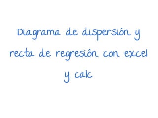 Diagrama de dispersión y
recta de regresión con excel
y calc
 