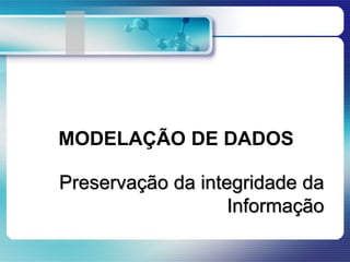 MODELAÇÃO DE DADOS
Preservação da integridade da
Informação
 