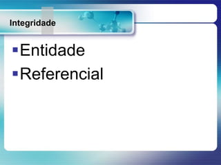 Integridade
Entidade
Referencial
 