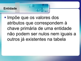 Entidade
 Impõe que os valores dos
atributos que correspondem à
chave primária de uma entidade
não podem ser nulos nem iguais a
outros já existentes na tabela
 