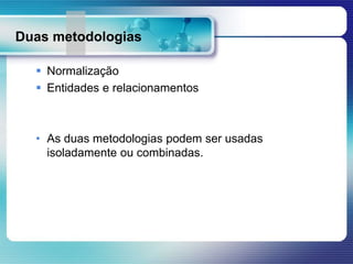 Duas metodologias
 Normalização
 Entidades e relacionamentos
• As duas metodologias podem ser usadas
isoladamente ou combinadas.
 