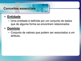 Conceitos essenciais
 Entidade
 Uma entidade é definida por um conjunto de dados
que de alguma forma se encontram relacionados
 Domínio
 Conjunto de valores que podem ser associados a um
atributo.
 
