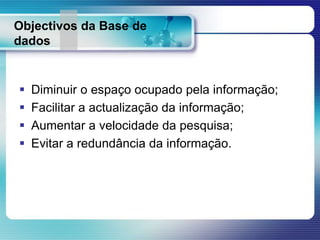 Objectivos da Base de
dados
 Diminuir o espaço ocupado pela informação;
 Facilitar a actualização da informação;
 Aumentar a velocidade da pesquisa;
 Evitar a redundância da informação.
 