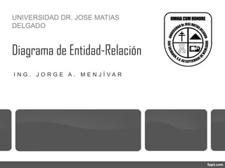 Diagrama de Entidad-Relación
I N G . J O R G E A . M E N J Í V A R
UNIVERSIDAD DR. JOSE MATIAS
DELGADO
 