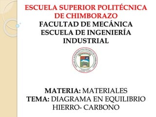 ESCUELA SUPERIOR POLITÉCNICA
DE CHIMBORAZO
FACULTAD DE MECÁNICA
ESCUELA DE INGENIERÍA
INDUSTRIAL
MATERIA: MATERIALES
TEMA: DIAGRAMA EN EQUILIBRIO
HIERRO- CARBONO
 