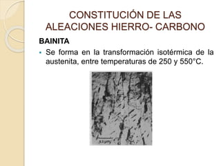CONSTITUCIÓN DE LAS
ALEACIONES HIERRO- CARBONO
BAINITA
 Se forma en la transformación isotérmica de la
austenita, entre temperaturas de 250 y 550°C.
 
