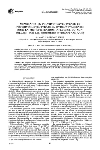 Pergamon
Eur. Polyn. J. Vol. 32, No. 4, 427-433, 1996pp.
Copyright 0 1996 Elsevier Science Ltd
Printed in Great Britain. All rights reserved
0014-3057/96 $15.00 + 0.00
MEMBRANES EN POLYHYDROXYBUTYRATE ET
POLY(HYDROXYBUTYRATE-CO-HYDROXYVALERATE)
POUR LA MICROFILTRATION: INFLUENCE DU NON-
SOLVANT SUR LES PROPRIfiTfiS HYDRODYNAMIQUES
A. MAS,* J. SLEDZ et F. SCHUE
Laboratoire de Chink Macromoliculaire, Universitt Montpellier II, Place Eugene Bataillon,
34095 Montpellier Cedex 5, France
(Refu le 22 mars 199.5; version Jinale acceptke le 24 avril 1995)
R&um&Les d&bits et les taux de retention de membranes poreuses en polyhydroxybutyrate (PHB) et
en poly(hydroxybutyrate-co-hydroxyvaltrate) P(HB-co-HV) obtenues par inversion de phase g partir
du systime ternaire polymkre-solvant-non solvant (P-S-NS) sont discutks en fonction de la nature et la
quantitk de trois non-solvants: tktrahydrofuranne, Ethanol, dimkthylformamide. L’analyse des diagrammes
de phase ternaire du collodion initial permet de justifier les valeurs maximales des taux de rktention pour
des compositions en non-solvant de 8 B 10% en poids.
Abstract-We prepared polyhydroxybutyrate and poly(hydroxybutyrate-co-hydroxyvalerate) porous
membranes with phase inversion method from ternary system and different percentages of three different
non-solvents (NS): tetrahydrofuran, dimethylformamide and ethanol. Retention factor (% R), water and
ethanol fluxes are given. The maximum value of % R for 8-10% NS is correlated with the initial collodion
ternary phase diagram.
INTRODUCTION
Un biodistributeur permettant de tester de faGon
dynamique la skcrktion de diffkrents types de cellules
serait un outil tr& apprCciC pour I’expCrimentation
in vitro en pharmacologic (Fig. 1).
Cependant, sa rialisation exige que les membranes
destirkes g &tre utiliskes comme support de la culture
de cellules soient biocompatibles, performantes dans
les domaines de la microfiltration ou de l’ultra-
filtration, pernklectives aux sCcrCtions et aux Ckments
du milieu nut&if. Celles-ci doivent Cgalement etre
stkrilisables par les mkthodes actuelles, avoir une
duke de vie suffisamment longue et poskder de
bonnes propriktks mkaniques, rksistance et souplesse,
pour une utilisation aike.
Les membranes que nous avons tlabortes dans ce
but sont B base de polymZre polyhydroxybutyrate
bactkien PHB et de copolymke contenant des unit&
hydroxyvaltrate P(HECGHV) CtudiCs en particulier
dans notre laboratoire [l, 21. Ce sont des thermo-
plastiques biocompatibles et biodkgradables mais
ayant une duke de vie suffisamment longue pour etre
utiliks au sein d’un biodistributeur.
L’homopolymke PHB est hautement cristallin
avec un point de fusion sit& entre 170 et 180” et
une tempkrature de transition vitreuse TV de 15”.
I1 est relativement fragile et cassant. Par contre, la
diminution de la cristallinitk et des temperatures de
fusion et de transition vitreuse avec l’accroissement
du pourcentage d’unitks hydroxyvaltrate HV confke
*A qui toute correspondance doit Otre adresske
aux copolymkres une flexibiliti: et une rksistance plus
tlevkes [3].
Ces propriCt6s mkaniques inttressantes justifient
les nombreuses recherches en biomatkiaux et dans
le domaine industriel. Des efforts importants sont
faits en particulier pour rkaliser la synthbe de ces
polymkres [4,5] ou prkparer des mklanges stables [6].
Ces recherches visent B mieux comprendre le mtcan-
isme de biodkgradation [7,8] et de vieilliseement [9],
synonyme dans notre cas de durCe de vie, et les
conskquences sur les propriCtCs thermiques et visco-
Clastiques.
Les membranes sont obtenues par inversion de
phase et immersion dans un bain de coagulation
B partir d’un mllange ternaire polymke-solvant-non
solvant (P-S-NS) de composition variable. Le solvant
est le chloroforme CHCl, dans tous les cas mais trois
non-solvants ont &tC utiliis: le tktrahydrofuranne
(THF), 1’6thanol (EtOH) et le dimtthylformamide
(DMF). Pour une meilleure approche de leur r81e
respectif dans la prkparation des membranes, nous
avons tttabli les diagrammes de phase ternaire pour
l’homopolymtre PHB et les copolymkres P(H&co-
9% HV) et P(HEco-22% HV).
La mesure des dkbits $ l’eau (DH,O) et i l’kthanol
(DEtOH) ainsi que la mesure du taux de rktention
exprimk en %R pour des solutions de dextrane en
fonction de la nature et de la quantitk de NS dans
le mklange initial nous ont permis de caractkiser les
membranes. Paralltlement g leur klaboration, nous
avons me& pendant plusieurs mois une Ctude de la
biocompatibilitt et de la biodkgradation in vivo et
in vitro des polymkres utilisks [lo].
EP, xi- 427
 