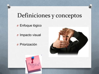 Definiciones y conceptos
O Enfoque lógico


O Impacto visual


O Priorización
 