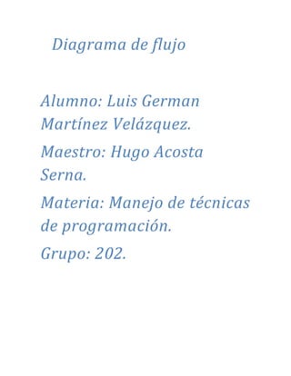 Diagrama de flujo
Alumno: Luis German
Martínez Velázquez.
Maestro: Hugo Acosta
Serna.
Materia: Manejo de técnicas
de programación.
Grupo: 202.
 